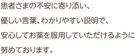 患者さまの不安に寄り添い、優しい言葉、わかりやすい説明で、安心してお薬を服用していただけるように努めております。